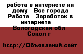 работа в интернете на дому - Все города Работа » Заработок в интернете   . Вологодская обл.,Сокол г.